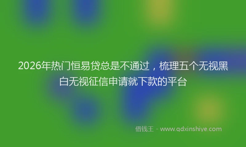 2026年热门恒易贷总是不通过,梳理五个无视黑白无视征信申请就下款的平台