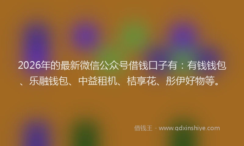 2026年的最新微信公众号借钱口子有：有钱钱包、乐融钱包、中益租机、桔享花、彤伊好物等。