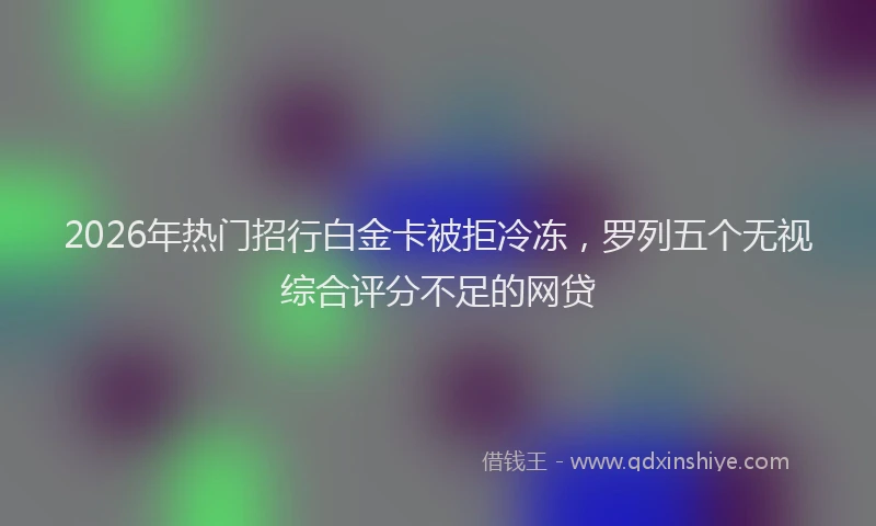2026年热门招行白金卡被拒冷冻，罗列五个无视综合评分不足的网贷