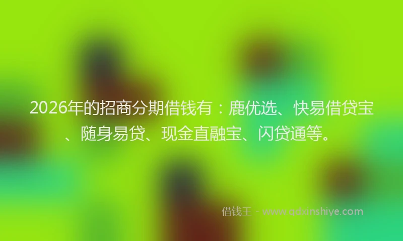 2026年的招商分期借钱有：鹿优选、快易借贷宝、随身易贷、现金直融宝、闪贷通等。