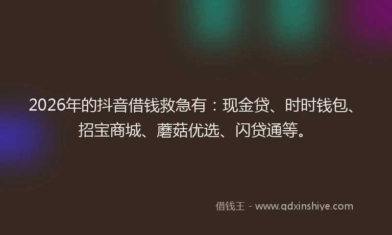 2026年的抖音借钱救急有：现金贷、时时钱包、招宝商城、蘑菇优选、闪贷通等。