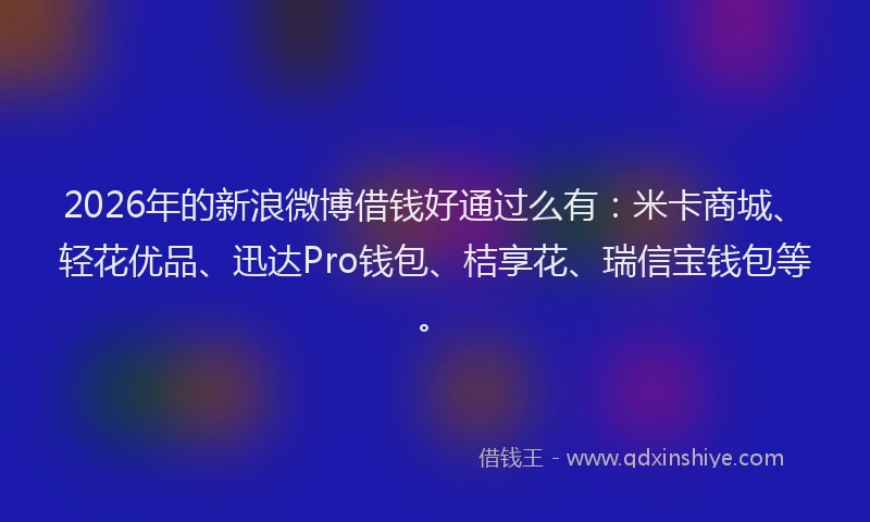 2026年的新浪微博借钱好通过么有：米卡商城、轻花优品、迅达Pro钱包、桔享花、瑞信宝钱包等。