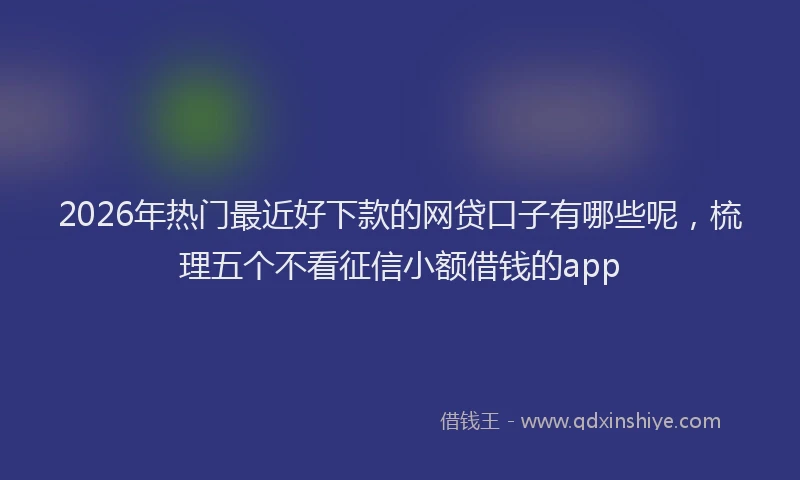 2026年热门最近好下款的网贷口子有哪些呢，梳理五个不看征信小额借钱的app
