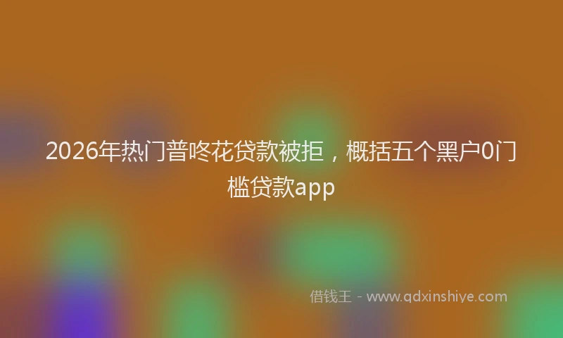 2026年热门普咚花贷款被拒，概括五个黑户0门槛贷款app