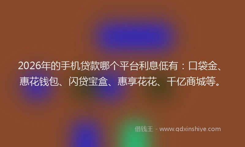 2026年的手机贷款哪个平台利息低有：口袋金、惠花钱包、闪贷宝盒、惠享花花、千亿商城等。