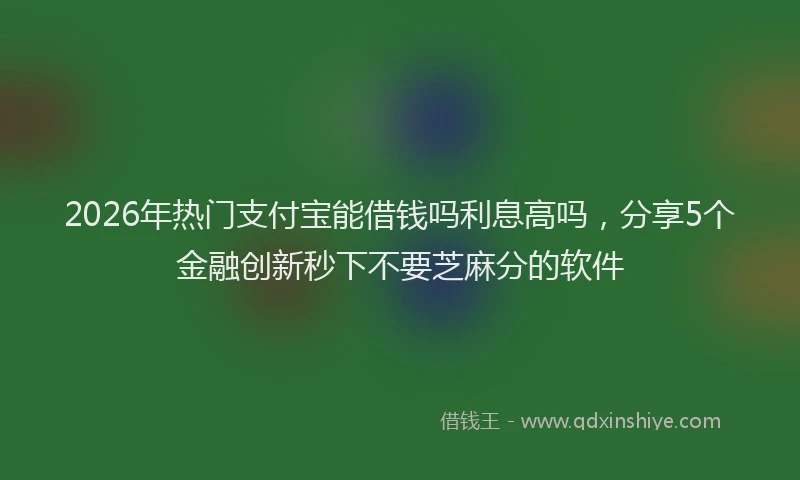 2026年热门支付宝能借钱吗利息高吗，分享5个金融创新秒下不要芝麻分的软件