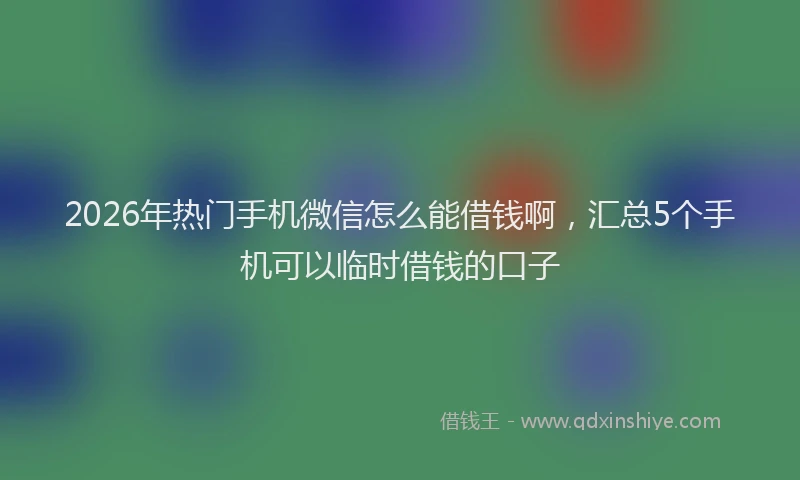 2026年热门手机微信怎么能借钱啊,汇总5个手机可以临时借钱的口子