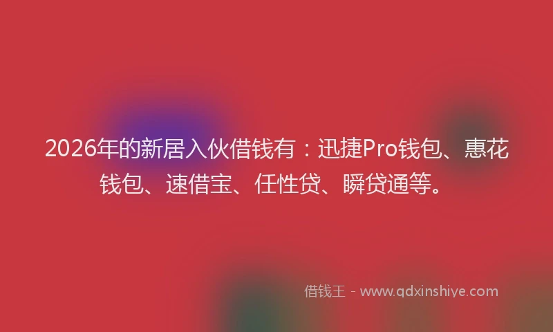 2026年的新居入伙借钱有：迅捷Pro钱包、惠花钱包、速借宝、任性贷、瞬贷通等。