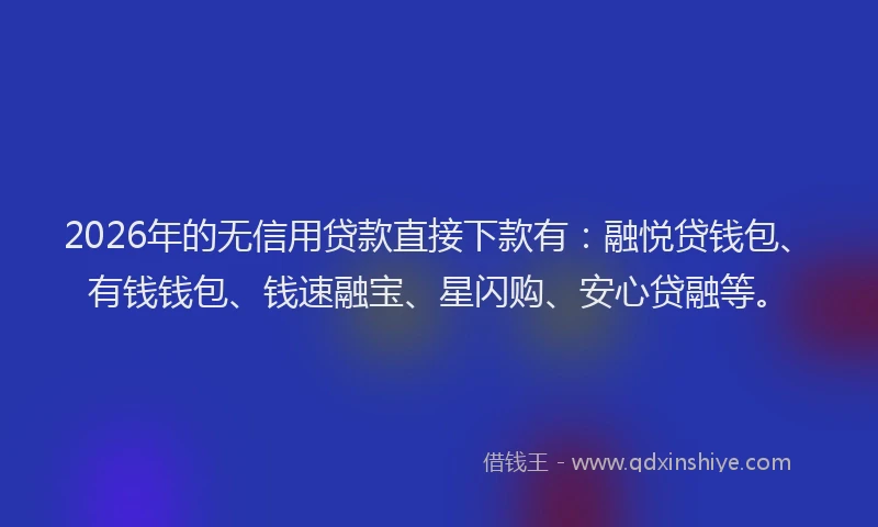 2026年的无信用贷款直接下款有：融悦贷钱包、有钱钱包、钱速融宝、星闪购、安心贷融等。