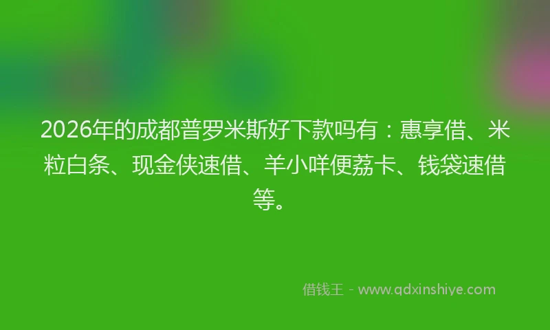 2026年的成都普罗米斯好下款吗有:惠享借、米粒白条、现金侠速借、羊小咩便荔卡、钱袋速借等。