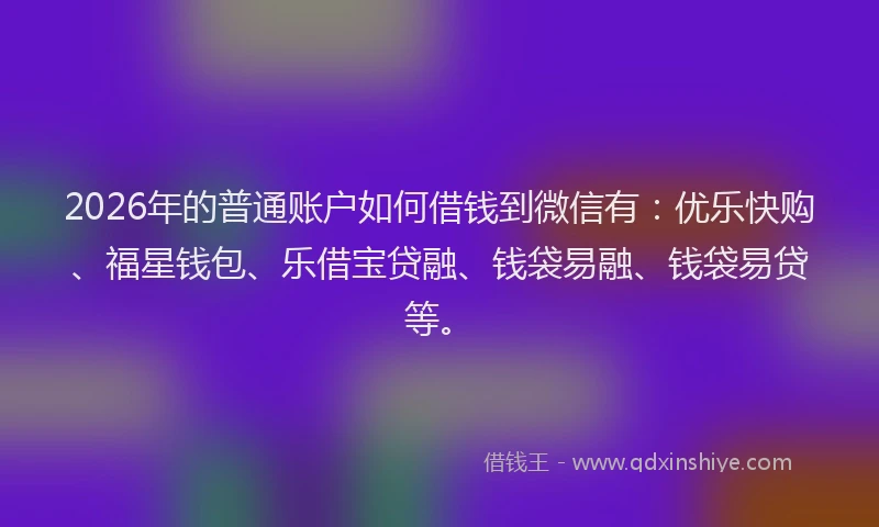 2026年的普通账户如何借钱到微信有：优乐快购、福星钱包、乐借宝贷融、钱袋易融、钱袋易贷等。