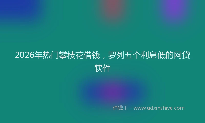 2026年热门攀枝花借钱，罗列五个利息低的网贷软件