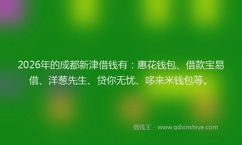 2026年的成都新津借钱有：惠花钱包、借款宝易借、洋葱先生、贷你无忧、哆来米钱包等。