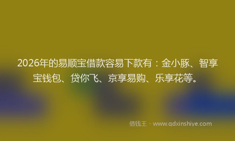 2026年的易顺宝借款容易下款有：金小豚、智享宝钱包、贷你飞、京享易购、乐享花等。