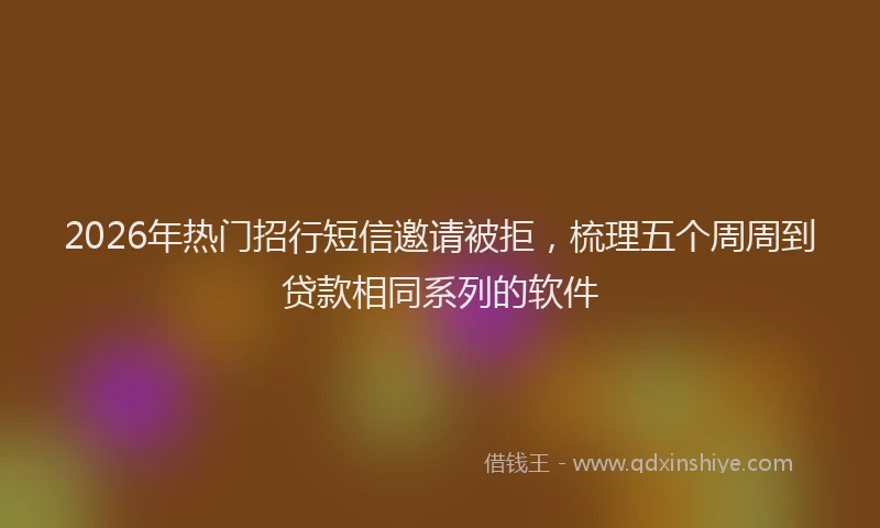 2026年热门招行短信邀请被拒，梳理五个周周到贷款相同系列的软件