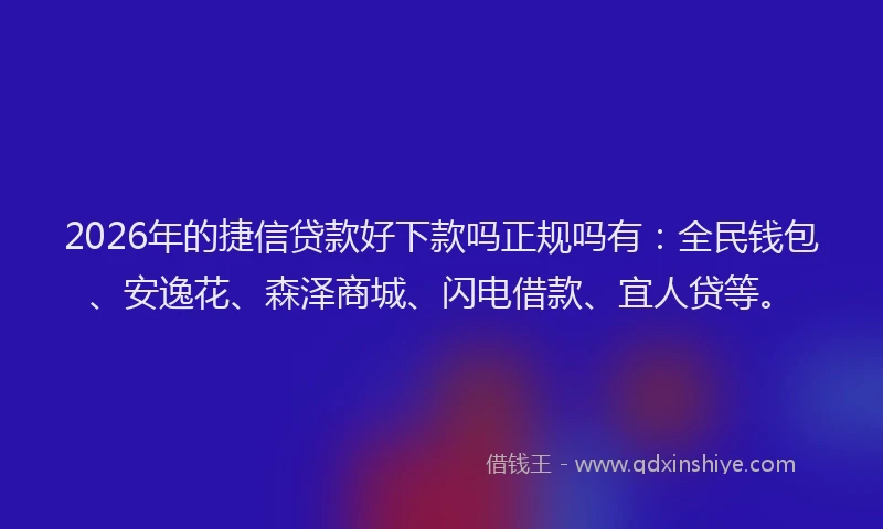 2026年的捷信贷款好下款吗正规吗有：全民钱包、安逸花、森泽商城、闪电借款、宜人贷等。