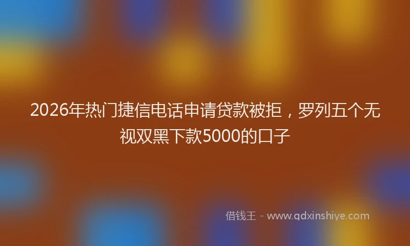2026年热门捷信电话申请贷款被拒，罗列五个无视双黑下款5000的口子