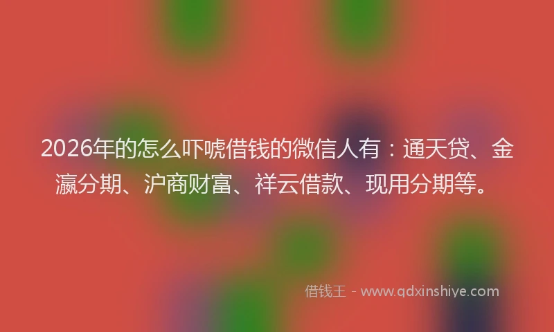 2026年的怎么吓唬借钱的微信人有：通天贷、金瀛分期、沪商财富、祥云借款、现用分期等。