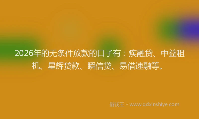 2026年的无条件放款的口子有：疾融贷、中益租机、星辉贷款、瞬信贷、易借速融等。