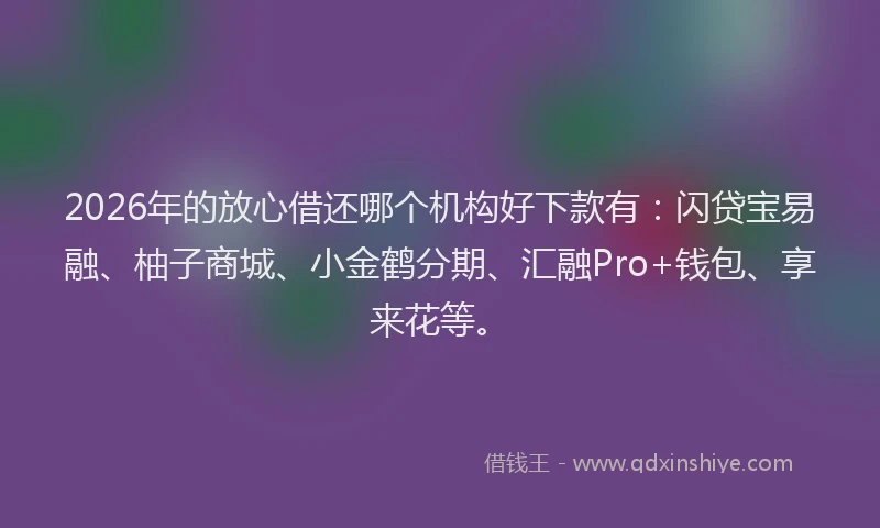 2026年的放心借还哪个机构好下款有：闪贷宝易融、柚子商城、小金鹤分期、汇融Pro+钱包、享来花等。