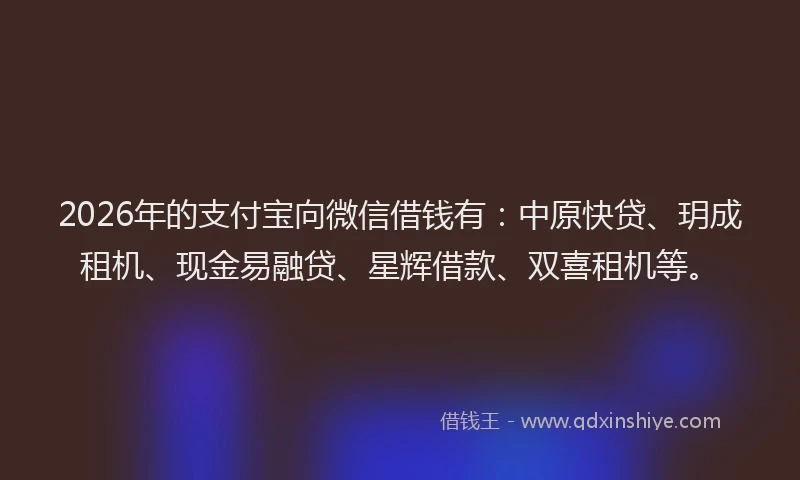 2026年的支付宝向微信借钱有:中原快贷、玥成租机、现金易融贷、星辉借款、双喜租机等。