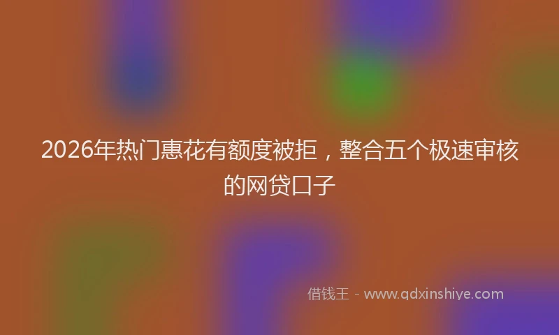 2026年热门惠花有额度被拒，整合五个极速审核的网贷口子