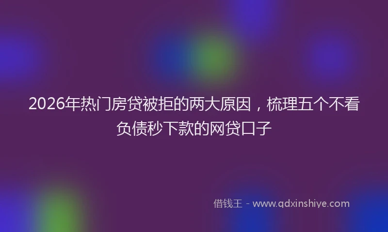 2026年热门房贷被拒的两大原因，梳理五个不看负债秒下款的网贷口子