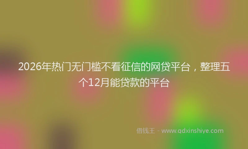 2026年热门无门槛不看征信的网贷平台，整理五个12月能贷款的平台