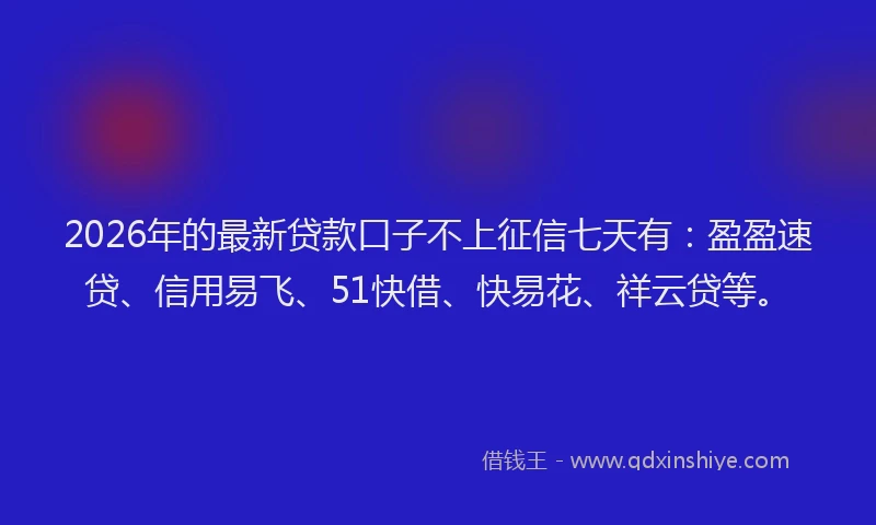 2026年的最新贷款口子不上征信七天有：盈盈速贷、信用易飞、51快借、快易花、祥云贷等。