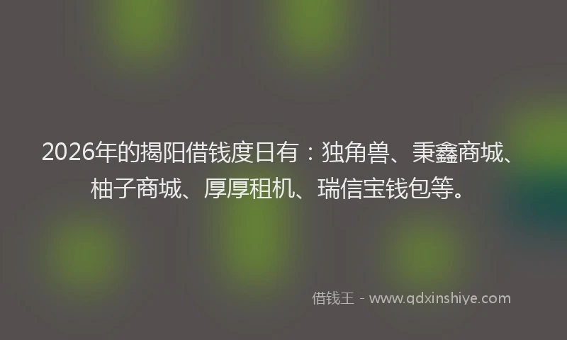 2026年的揭阳借钱度日有：独角兽、秉鑫商城、柚子商城、厚厚租机、瑞信宝钱包等。