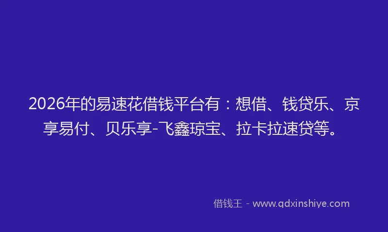 2026年的易速花借钱平台有：想借、钱贷乐、京享易付、贝乐享-飞鑫琼宝、拉卡拉速贷等。