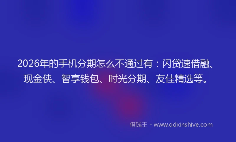 2026年的手机分期怎么不通过有：闪贷速借融、现金侠、智享钱包、时光分期、友佳精选等。