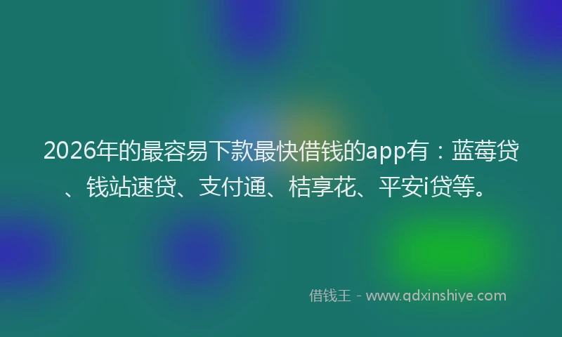 2026年的最容易下款最快借钱的app有：蓝莓贷、钱站速贷、支付通、桔享花、平安i贷等。