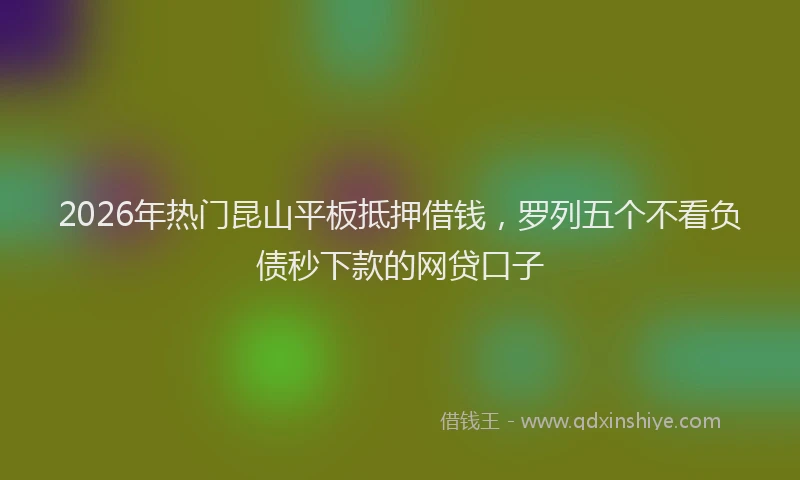 2026年热门昆山平板抵押借钱，罗列五个不看负债秒下款的网贷口子