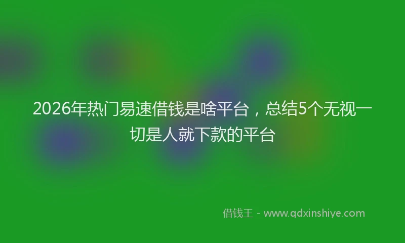 2026年热门易速借钱是啥平台，总结5个无视一切是人就下款的平台