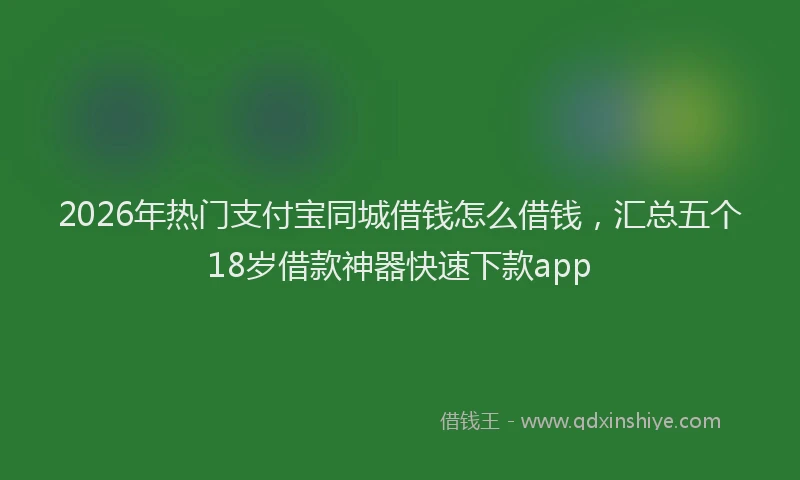 2026年热门支付宝同城借钱怎么借钱，汇总五个18岁借款神器快速下款app