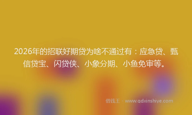 2026年的招联好期贷为啥不通过有：应急贷、甄信贷宝、闪贷侠、小象分期、小鱼免审等。