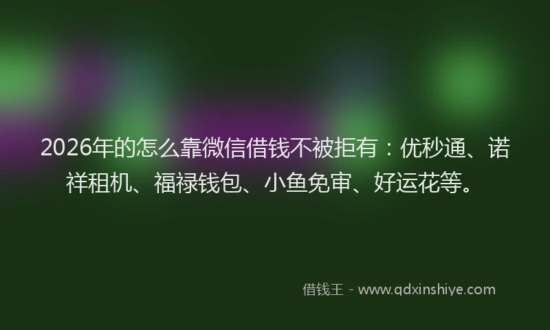 2026年的怎么靠微信借钱不被拒有：优秒通、诺祥租机、福禄钱包、小鱼免审、好运花等。