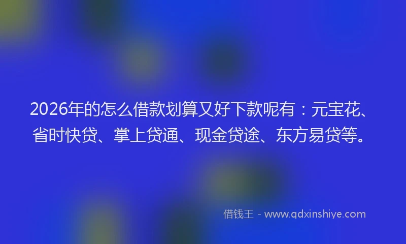 2026年的怎么借款划算又好下款呢有：元宝花、省时快贷、掌上贷通、现金贷途、东方易贷等。