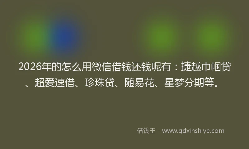 2026年的怎么用微信借钱还钱呢有:捷越巾帼贷、超爱速借、珍珠贷、随易花、星梦分期等。