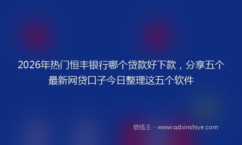 2026年热门恒丰银行哪个贷款好下款，分享五个最新网贷口子今日整理这五个软件