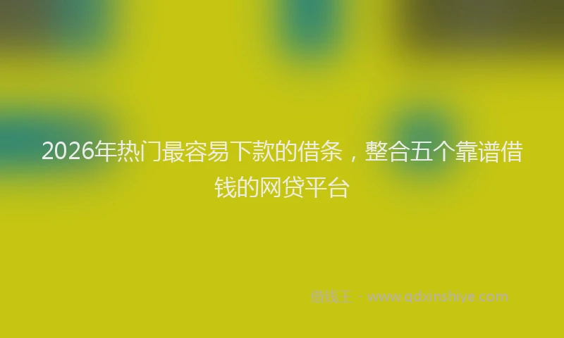 2026年热门最容易下款的借条，整合五个靠谱借钱的网贷平台