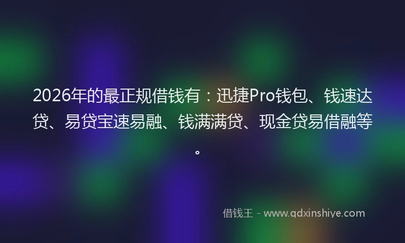 2026年的最正规借钱有：迅捷Pro钱包、钱速达贷、易贷宝速易融、钱满满贷、现金贷易借融等。