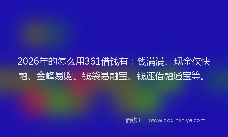 2026年的怎么用361借钱有：钱满满、现金侠快融、金峰易购、钱袋易融宝、钱速借融通宝等。