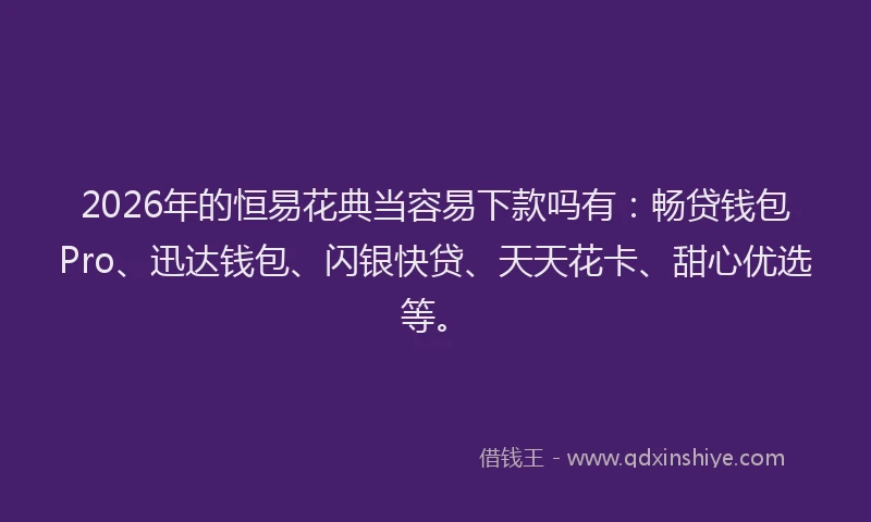 2026年的恒易花典当容易下款吗有：畅贷钱包Pro、迅达钱包、闪银快贷、天天花卡、甜心优选等。