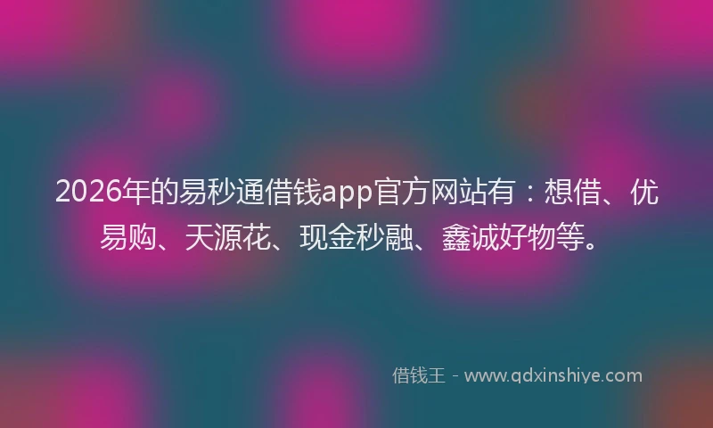 2026年的易秒通借钱app官方网站有:想借、优易购、天源花、现金秒融、鑫诚好物等。