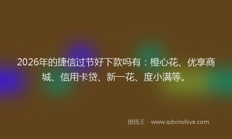 2026年的捷信过节好下款吗有:橙心花、优享商城、信用卡贷、新一花、度小满等。