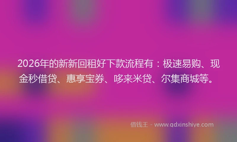 2026年的新新回租好下款流程有：极速易购、现金秒借贷、惠享宝券、哆来米贷、尔集商城等。