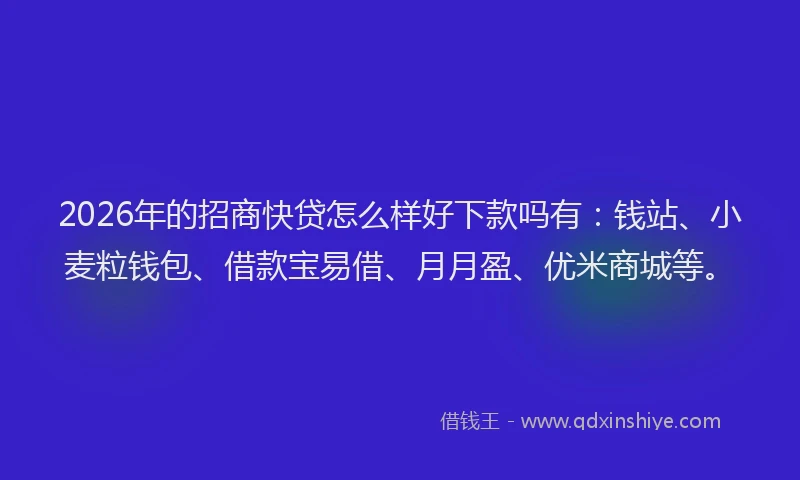 2026年的招商快贷怎么样好下款吗有：钱站、小麦粒钱包、借款宝易借、月月盈、优米商城等。