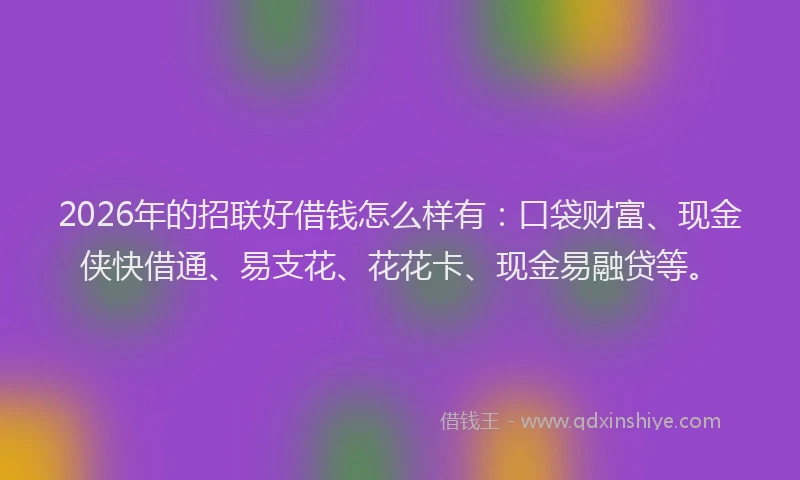 2026年的招联好借钱怎么样有：口袋财富、现金侠快借通、易支花、花花卡、现金易融贷等。